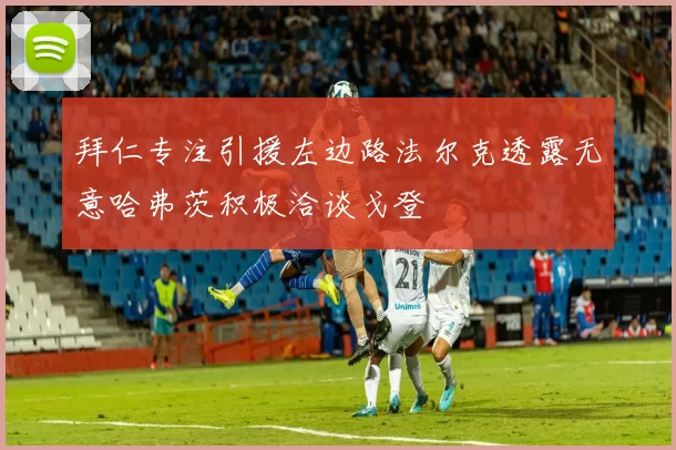 拜仁专注引援左边路法尔克透露无意哈弗茨积极洽谈戈登
