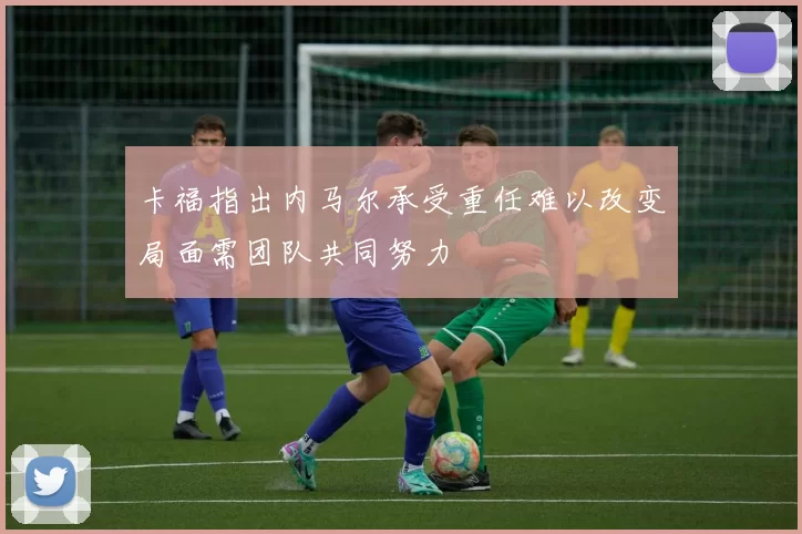 卡福指出内马尔承受重任难以改变局面需团队共同努力