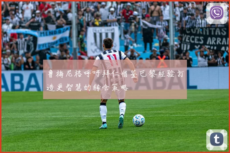 鲁梅尼格呼吁拜仁借鉴巴黎经验打造更智慧的转会策略