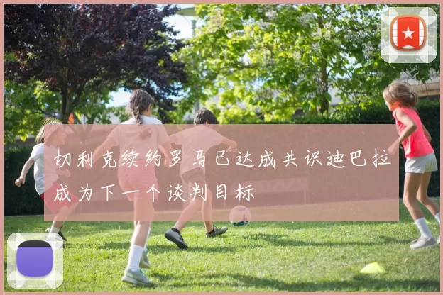 切利克续约罗马已达成共识迪巴拉成为下一个谈判目标
