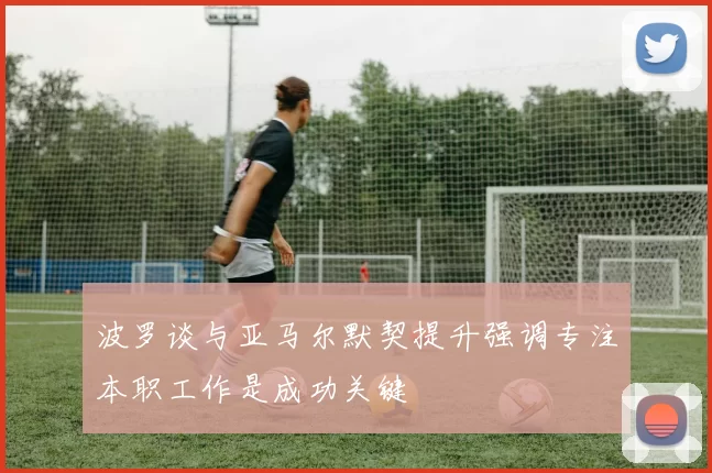 波罗谈与亚马尔默契提升强调专注本职工作是成功关键