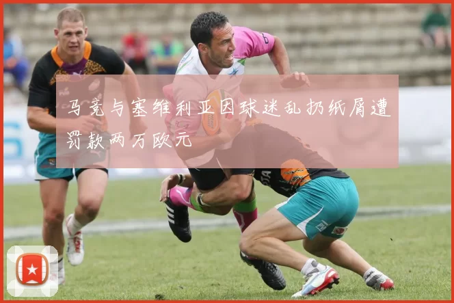 马竞与塞维利亚因球迷乱扔纸屑遭罚款两万欧元