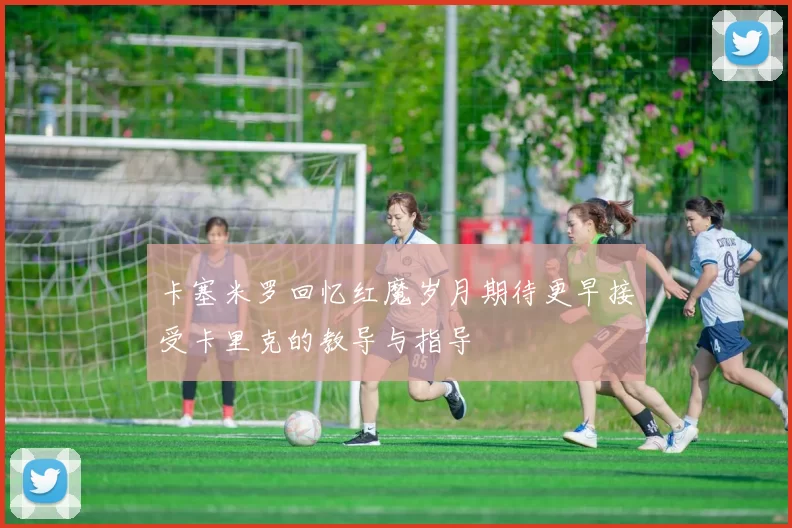 卡塞米罗回忆红魔岁月期待更早接受卡里克的教导与指导