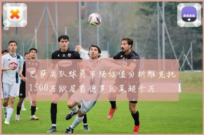 巴萨离队球员市场估值分析维克托1500万欧居首德罗瓦莱超千万