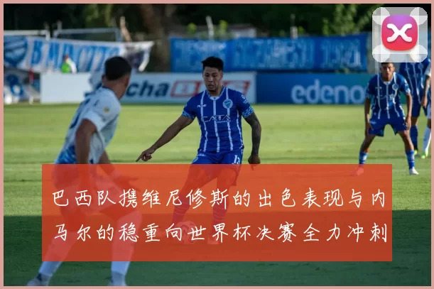 巴西队携维尼修斯的出色表现与内马尔的稳重向世界杯决赛全力冲刺