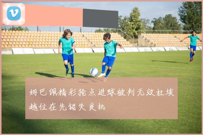 姆巴佩精彩抢点进球被判无效杜埃越位在先错失良机