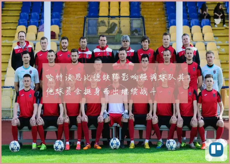 哈特谈恩比德缺阵影响强调球队其他球员会挺身而出继续战斗