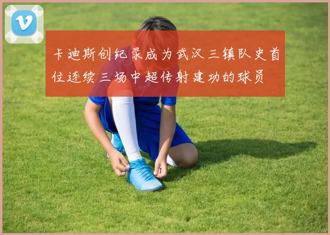 卡迪斯创纪录成为武汉三镇队史首位连续三场中超传射建功的球员
