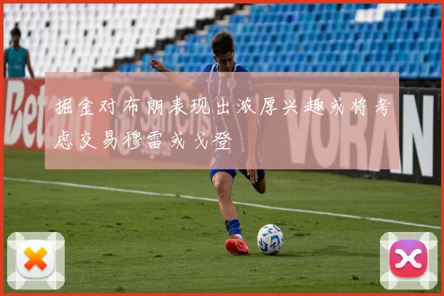 掘金对布朗表现出浓厚兴趣或将考虑交易穆雷或戈登
